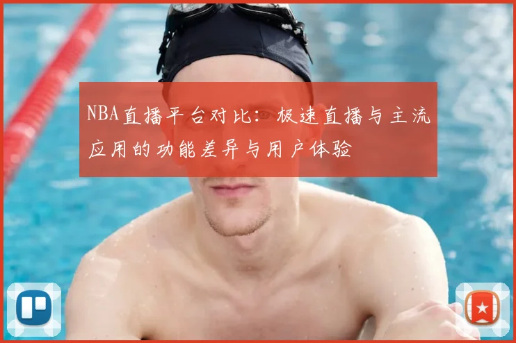 NBA直播平台对比:极速直播与主流应用的功能差异与用户体验