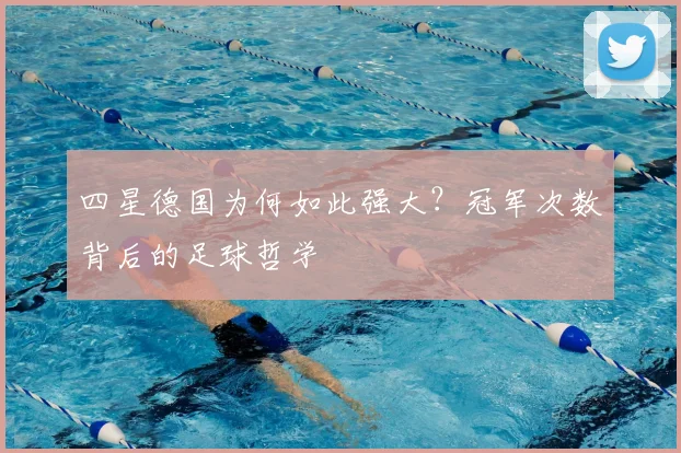四星德国为何如此强大？冠军次数背后的足球哲学