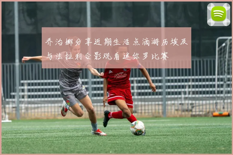 乔治娜分享近期生活点滴游历埃及与法拉利合影观看迷你罗比赛