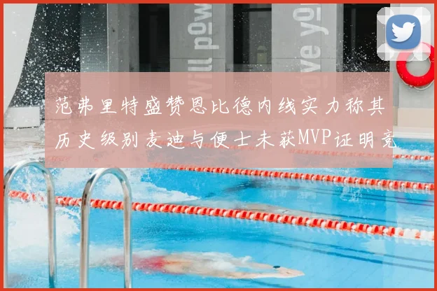 范弗里特盛赞恩比德内线实力称其历史级别麦迪与便士未获MVP证明竞争激烈