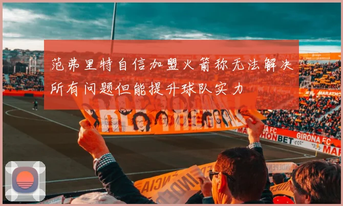 范弗里特自信加盟火箭称无法解决所有问题但能提升球队实力