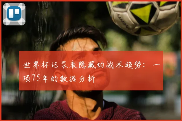 世界杯记录表隐藏的战术趋势:一项75年的数据分析