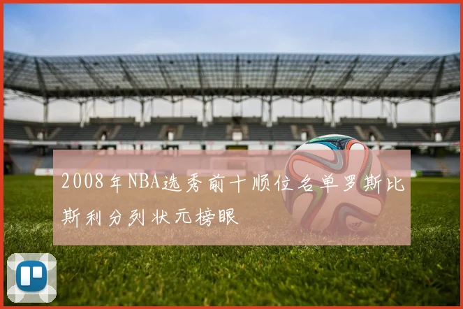 2008年NBA选秀前十顺位名单罗斯比斯利分列状元榜眼