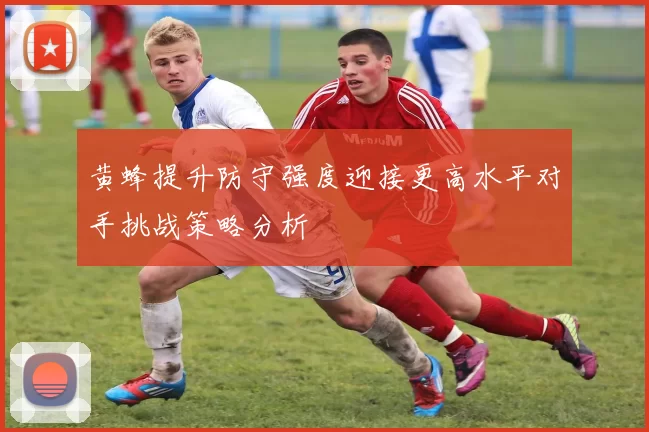 黄蜂提升防守强度迎接更高水平对手挑战策略分析