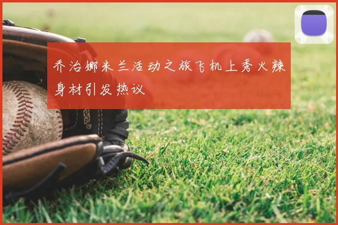 乔治娜米兰活动之旅飞机上秀火辣身材引发热议