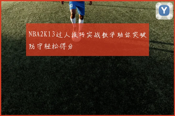 NBA2K13过人技巧实战教学助你突破防守轻松得分