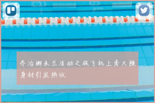 乔治娜米兰活动之旅飞机上秀火辣身材引发热议