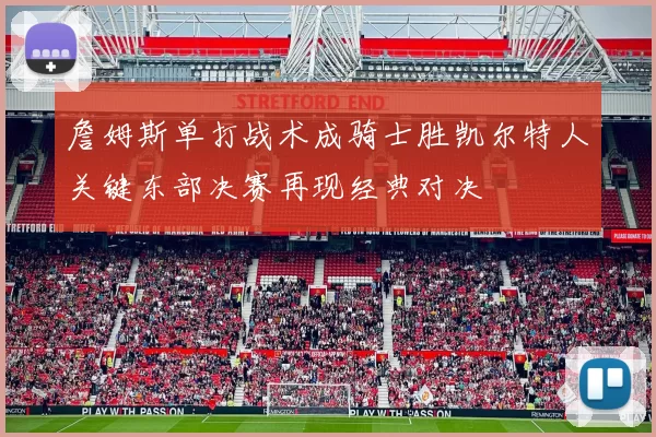 詹姆斯单打战术成骑士胜凯尔特人关键东部决赛再现经典对决