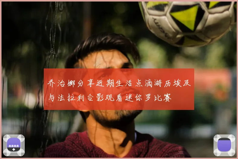 乔治娜分享近期生活点滴游历埃及与法拉利合影观看迷你罗比赛