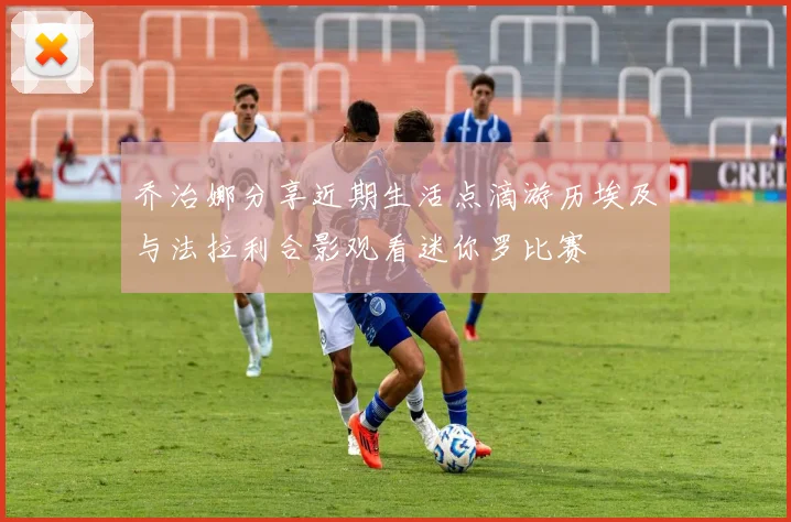 乔治娜分享近期生活点滴游历埃及与法拉利合影观看迷你罗比赛