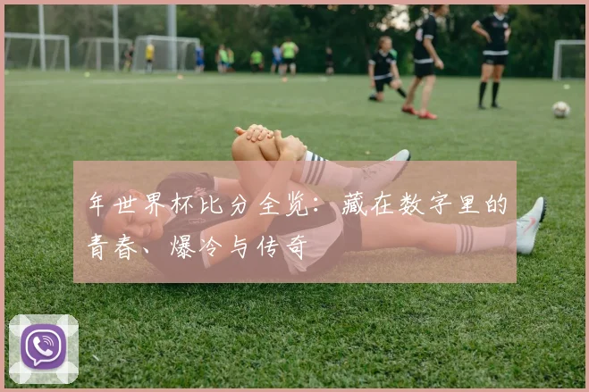 年世界杯比分全览：藏在数字里的青春、爆冷与传奇