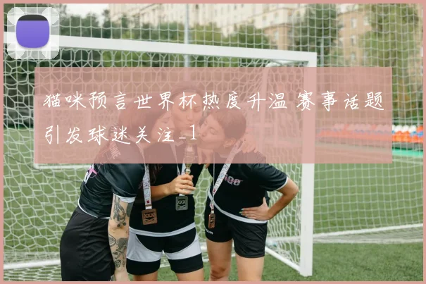 猫咪预言世界杯热度升温 赛事话题引发球迷关注_1
