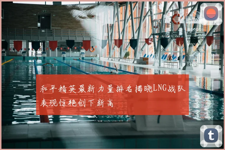 和平精英最新力量排名揭晓LNG战队表现惊艳创下新高