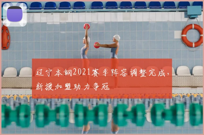 辽宁本钢2021赛季阵容调整完成，新援加盟助力争冠