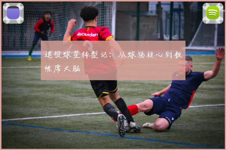 退役球星转型记：从球场核心到教练席大脑