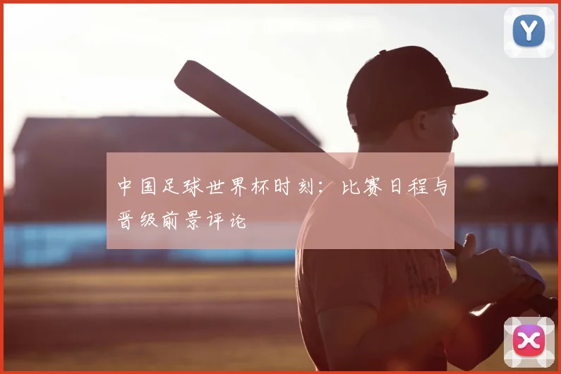 中国足球世界杯时刻：比赛日程与晋级前景评论