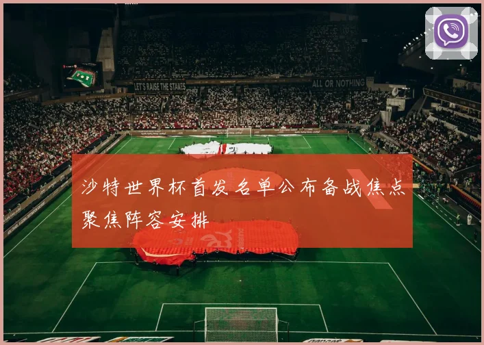 沙特世界杯首发名单公布备战焦点聚焦阵容安排