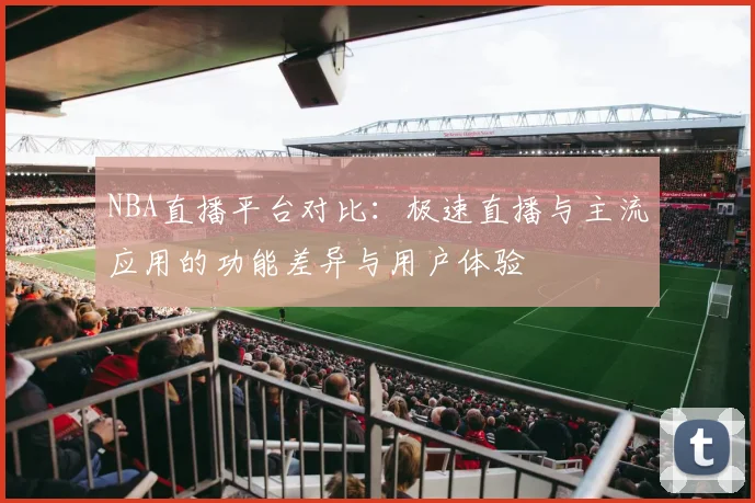 NBA直播平台对比：极速直播与主流应用的功能差异与用户体验