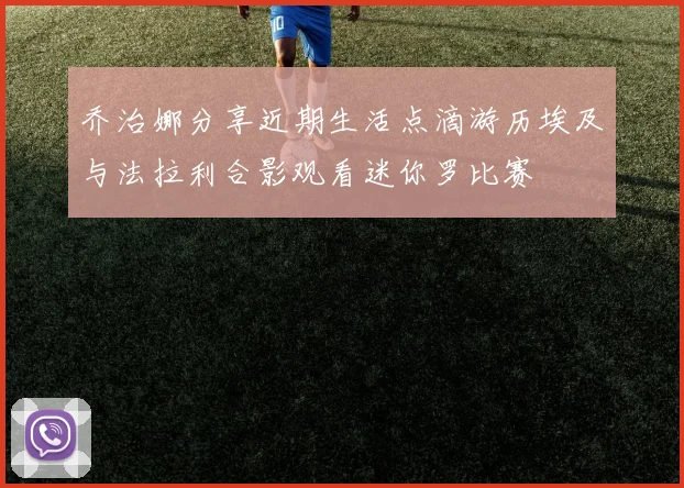 乔治娜分享近期生活点滴游历埃及与法拉利合影观看迷你罗比赛