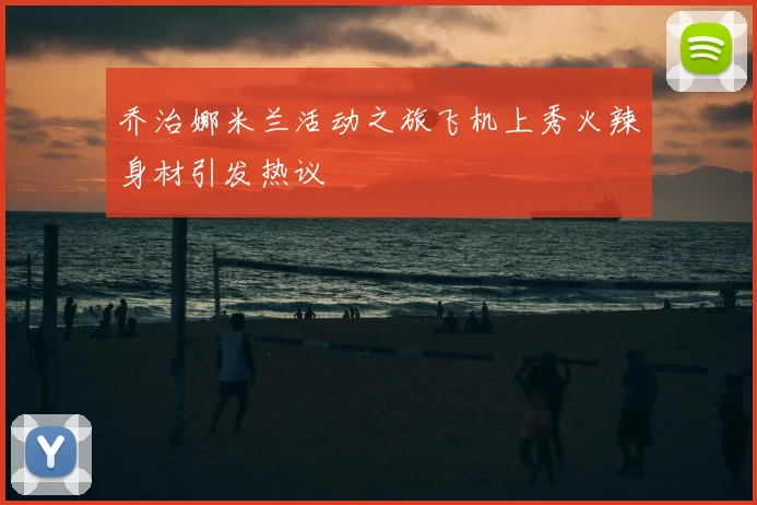 乔治娜米兰活动之旅飞机上秀火辣身材引发热议