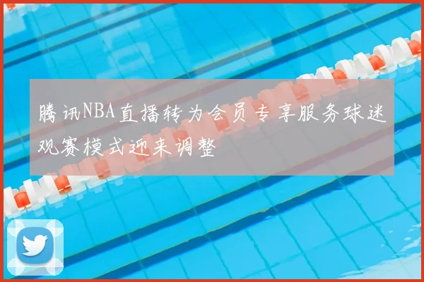 腾讯NBA直播转为会员专享服务球迷观赛模式迎来调整