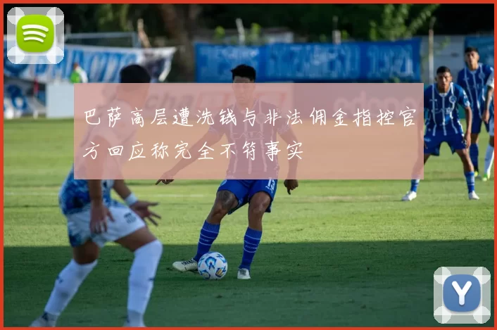 巴萨高层遭洗钱与非法佣金指控官方回应称完全不符事实