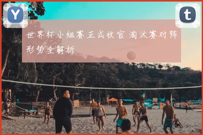 世界杯小组赛正式收官 淘汰赛对阵形势全解析