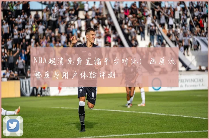 NBA超清免费直播平台对比：画质流畅度与用户体验评测