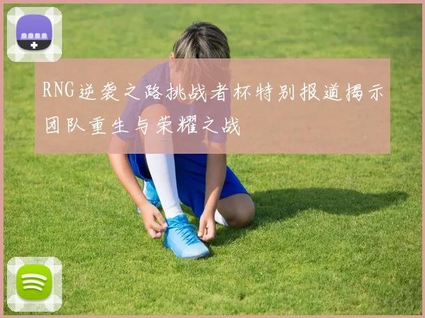 RNG逆袭之路挑战者杯特别报道揭示团队重生与荣耀之战