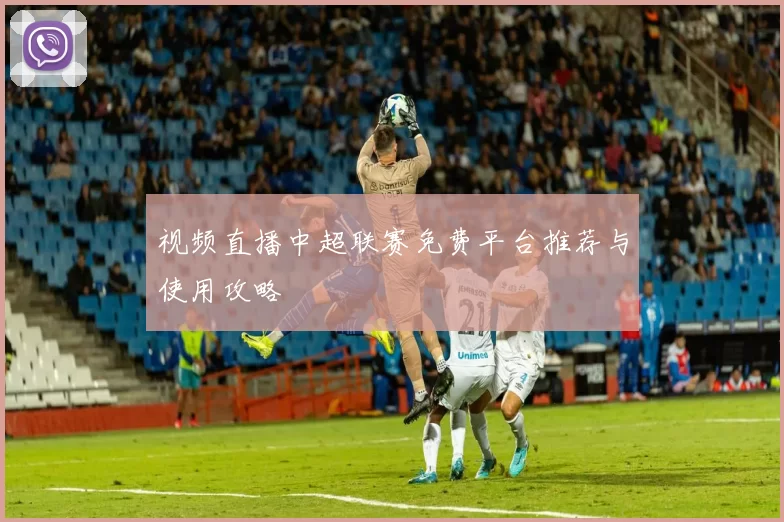 视频直播中超联赛免费平台推荐与使用攻略