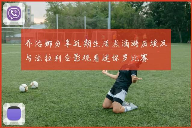 乔治娜分享近期生活点滴游历埃及与法拉利合影观看迷你罗比赛