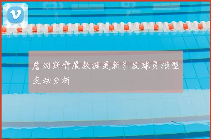 詹姆斯臂展数据更新引发球员模型变动分析