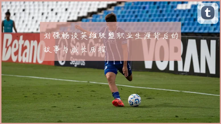 刘强畅谈英雄联盟职业生涯背后的故事与成长历程