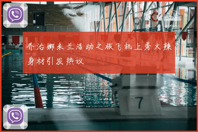 乔治娜米兰活动之旅飞机上秀火辣身材引发热议
