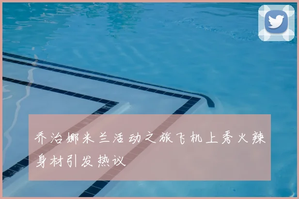 乔治娜米兰活动之旅飞机上秀火辣身材引发热议