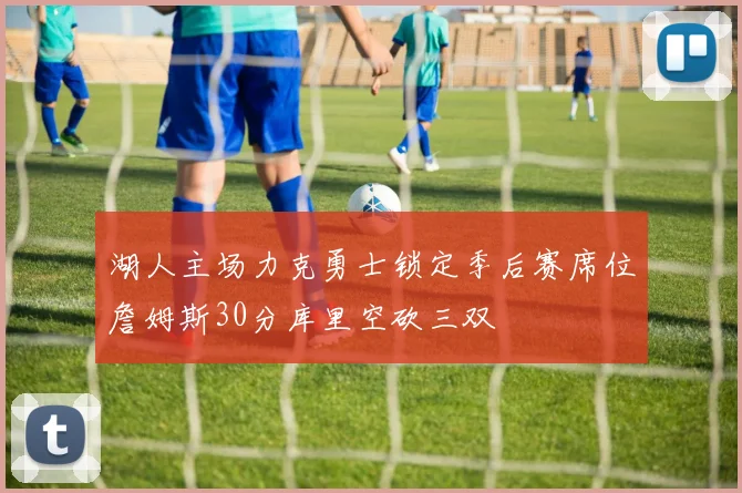 湖人主场力克勇士锁定季后赛席位詹姆斯30分库里空砍三双
