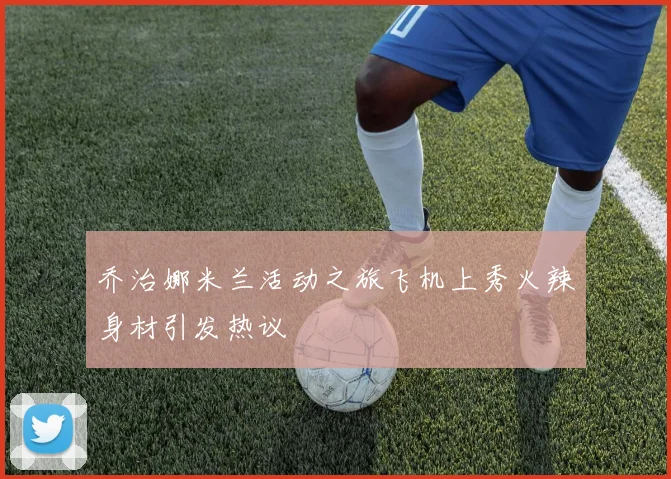 乔治娜米兰活动之旅飞机上秀火辣身材引发热议