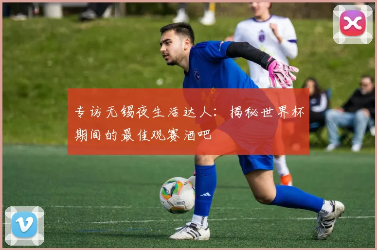 专访无锡夜生活达人：揭秘世界杯期间的最佳观赛酒吧