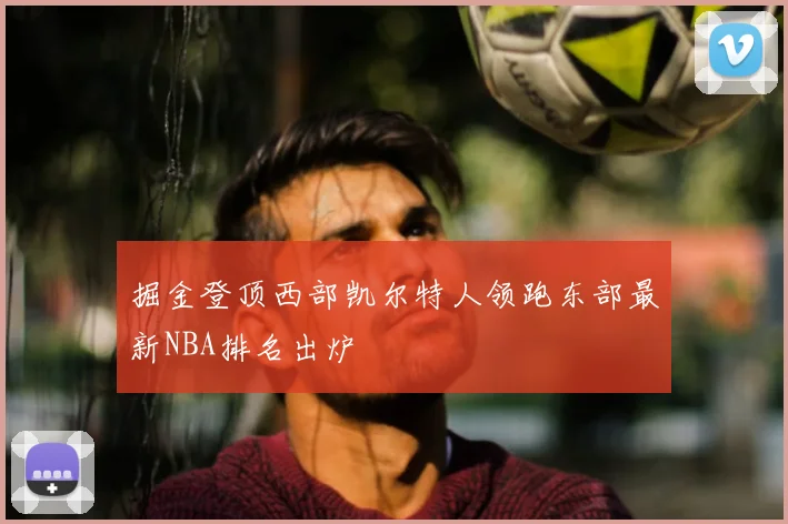 掘金登顶西部凯尔特人领跑东部最新NBA排名出炉