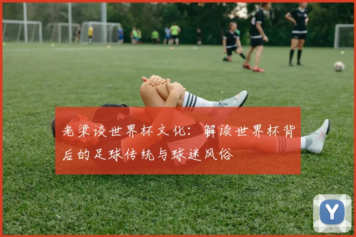 老梁谈世界杯文化：解读世界杯背后的足球传统与球迷风俗