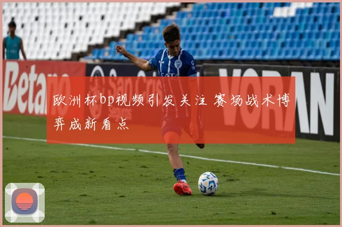 欧洲杯bp视频引发关注 赛场战术博弈成新看点