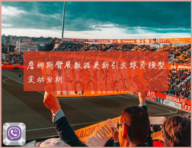 詹姆斯臂展数据更新引发球员模型变动分析