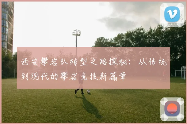 西安攀岩队转型之路探秘:从传统到现代的攀岩竞技新篇章