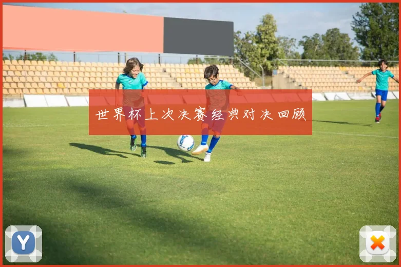 世界杯上次决赛经典对决回顾
