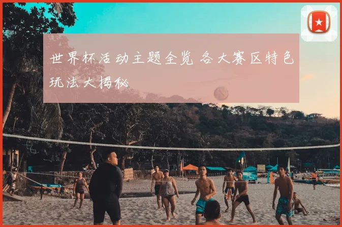 世界杯活动主题全览 各大赛区特色玩法大揭秘