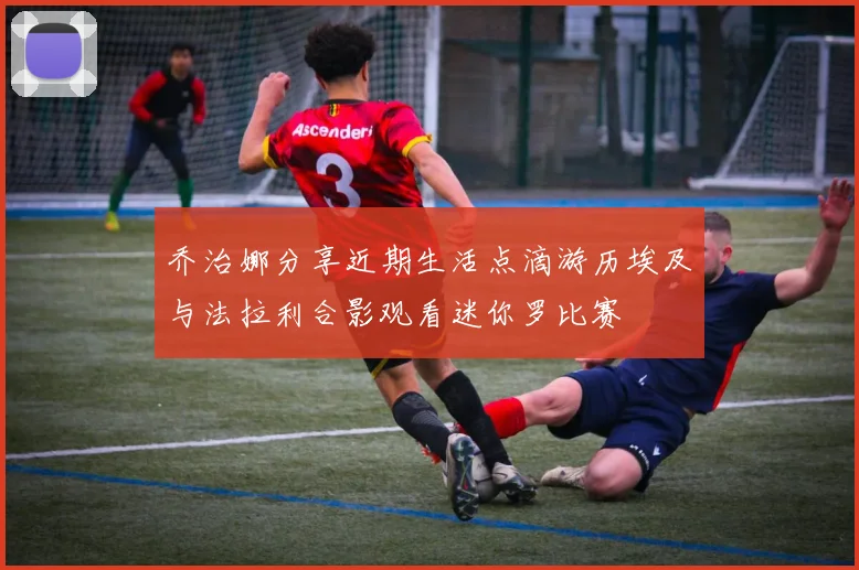 乔治娜分享近期生活点滴游历埃及与法拉利合影观看迷你罗比赛