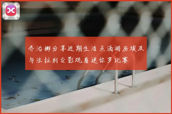 乔治娜分享近期生活点滴游历埃及与法拉利合影观看迷你罗比赛