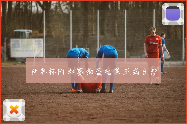世界杯附加赛抽签结果正式出炉