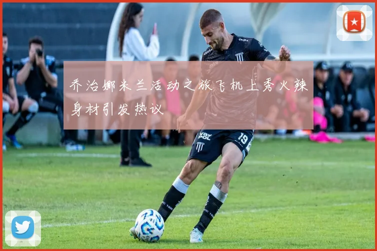 乔治娜米兰活动之旅飞机上秀火辣身材引发热议