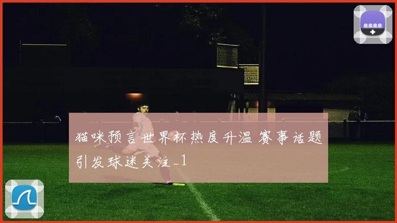 猫咪预言世界杯热度升温 赛事话题引发球迷关注_1